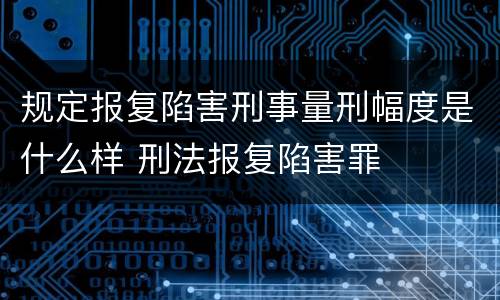 规定报复陷害刑事量刑幅度是什么样 刑法报复陷害罪