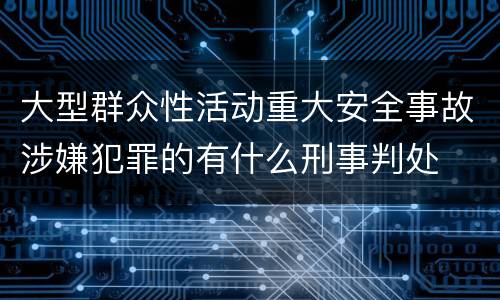 大型群众性活动重大安全事故涉嫌犯罪的有什么刑事判处