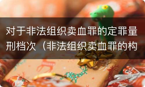 对于非法组织卖血罪的定罪量刑档次（非法组织卖血罪的构成要件）
