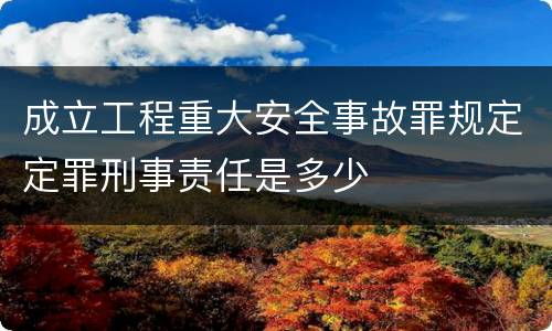 成立工程重大安全事故罪规定定罪刑事责任是多少