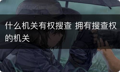 什么机关有权搜查 拥有搜查权的机关