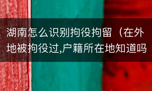 湖南怎么识别拘役拘留（在外地被拘役过,户籍所在地知道吗）