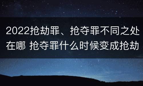 2022抢劫罪、抢夺罪不同之处在哪 抢夺罪什么时候变成抢劫罪
