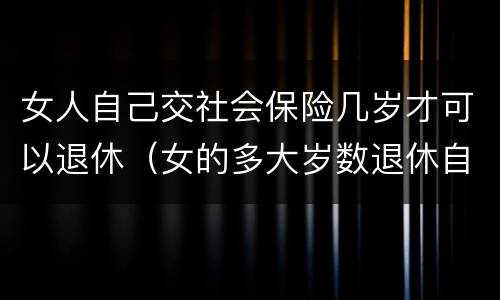 女人自己交社会保险几岁才可以退休（女的多大岁数退休自己交的社保）