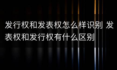发行权和发表权怎么样识别 发表权和发行权有什么区别