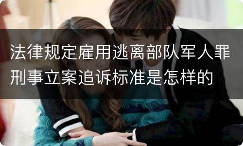 法律规定雇用逃离部队军人罪刑事立案追诉标准是怎样的