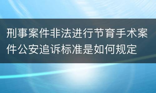 刑事案件非法进行节育手术案件公安追诉标准是如何规定