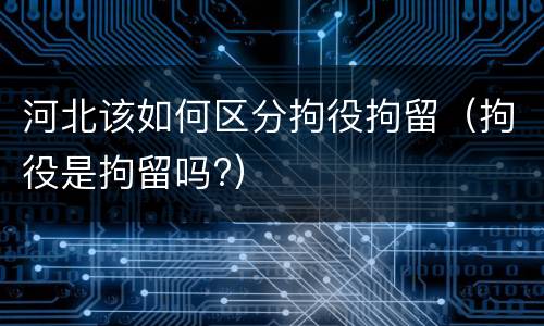 河北该如何区分拘役拘留（拘役是拘留吗?）