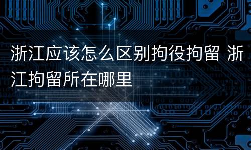 浙江应该怎么区别拘役拘留 浙江拘留所在哪里