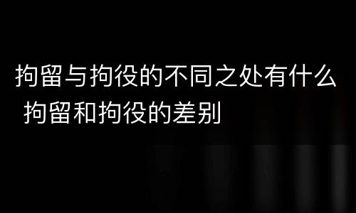 拘留与拘役的不同之处有什么 拘留和拘役的差别