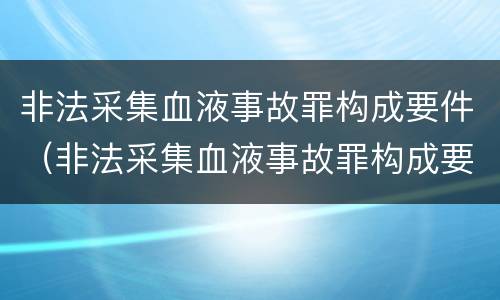 非法采集血液事故罪构成要件（非法采集血液事故罪构成要件有哪些）