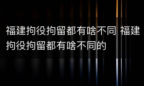 福建拘役拘留都有啥不同 福建拘役拘留都有啥不同的