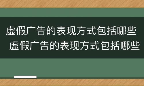 虚假广告的表现方式包括哪些 虚假广告的表现方式包括哪些方面