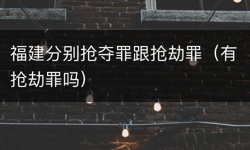 福建分别抢夺罪跟抢劫罪（有抢劫罪吗）