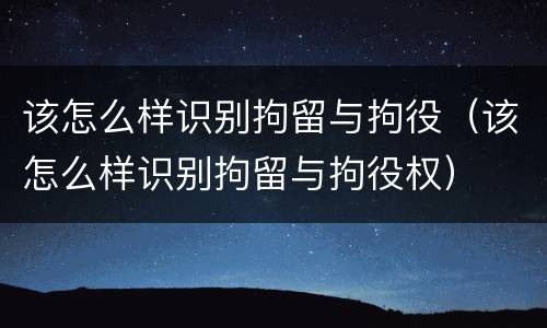 该怎么样识别拘留与拘役（该怎么样识别拘留与拘役权）