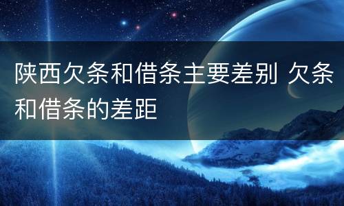 陕西欠条和借条主要差别 欠条和借条的差距