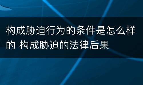 构成胁迫行为的条件是怎么样的 构成胁迫的法律后果