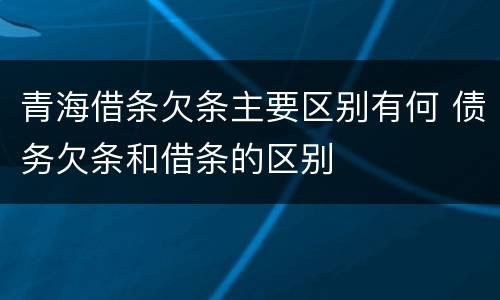 青海借条欠条主要区别有何 债务欠条和借条的区别
