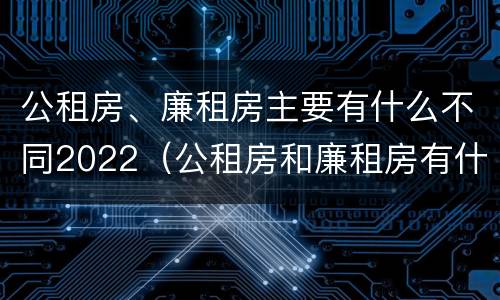 公租房、廉租房主要有什么不同2022（公租房和廉租房有什么区别?用户可以住一辈子吗?）