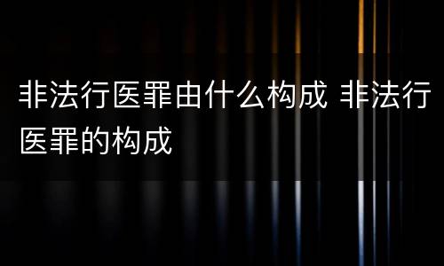 非法行医罪由什么构成 非法行医罪的构成