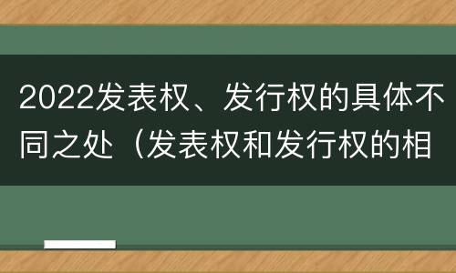 2022发表权、发行权的具体不同之处（发表权和发行权的相同点）