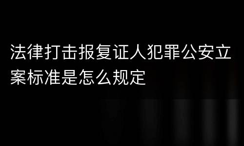 法律打击报复证人犯罪公安立案标准是怎么规定