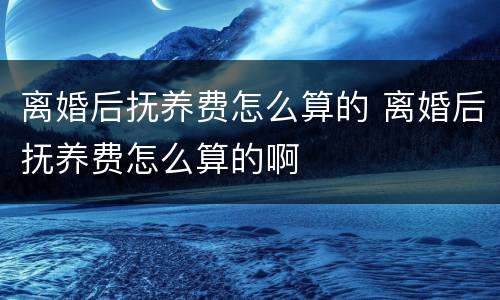 离婚后抚养费怎么算的 离婚后抚养费怎么算的啊