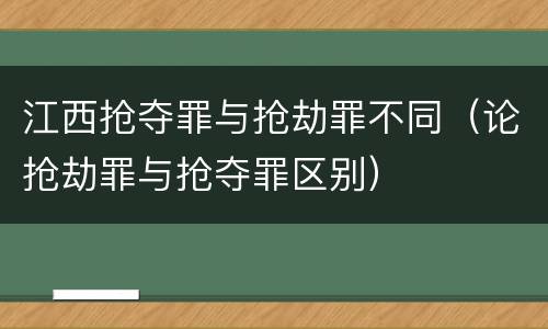 江西抢夺罪与抢劫罪不同(论抢劫罪与抢夺罪区别)