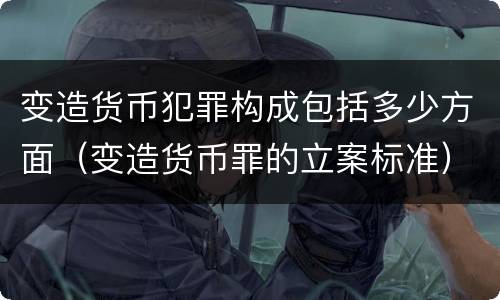变造货币犯罪构成包括多少方面（变造货币罪的立案标准）