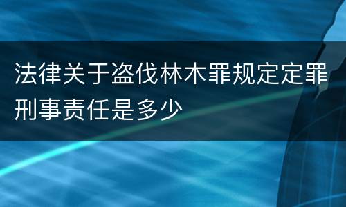 法律关于盗伐林木罪规定定罪刑事责任是多少