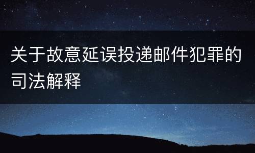 关于故意延误投递邮件犯罪的司法解释