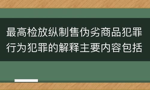 最高检放纵制售伪劣商品犯罪行为犯罪的解释主要内容包括什么