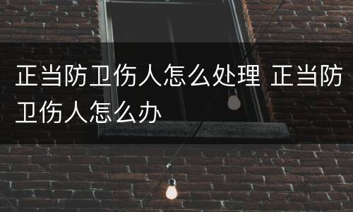 正当防卫伤人怎么处理 正当防卫伤人怎么办