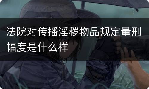 法院对传播淫秽物品规定量刑幅度是什么样