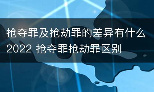 抢夺罪及抢劫罪的差异有什么2022 抢夺罪抢劫罪区别