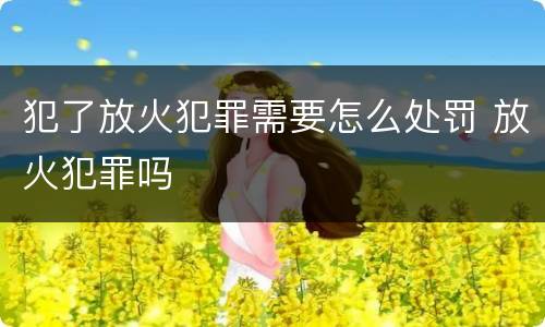 犯了放火犯罪需要怎么处罚 放火犯罪吗
