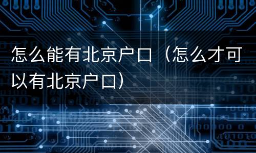 怎么能有北京户口（怎么才可以有北京户口）