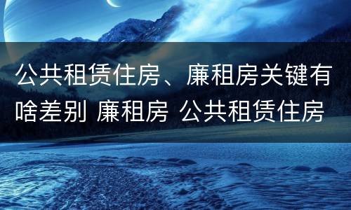 公共租赁住房、廉租房关键有啥差别 廉租房 公共租赁住房