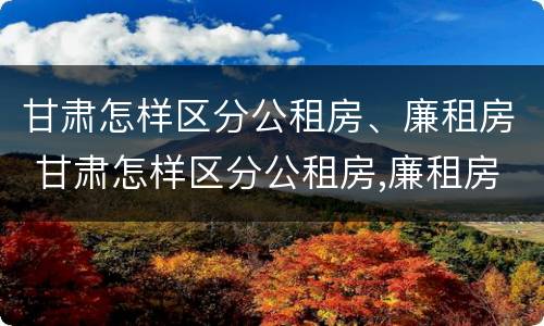 甘肃怎样区分公租房、廉租房 甘肃怎样区分公租房,廉租房呢