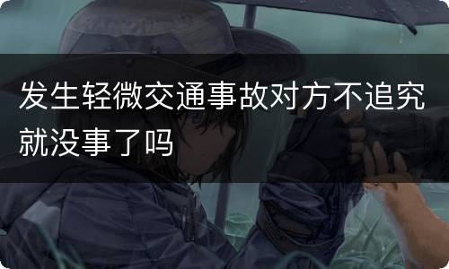 发生轻微交通事故对方不追究就没事了吗