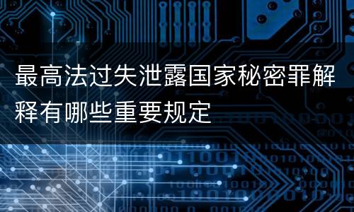 最高法过失泄露国家秘密罪解释有哪些重要规定