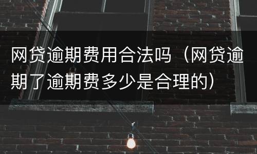 网贷逾期费用合法吗（网贷逾期了逾期费多少是合理的）