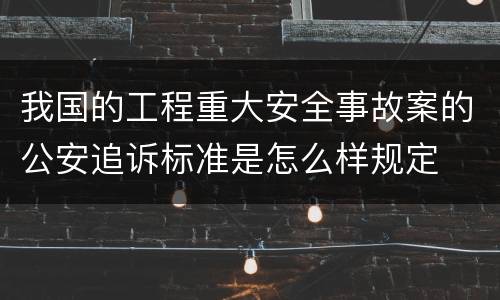 我国的工程重大安全事故案的公安追诉标准是怎么样规定