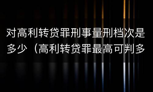对高利转贷罪刑事量刑档次是多少（高利转贷罪最高可判多少年）
