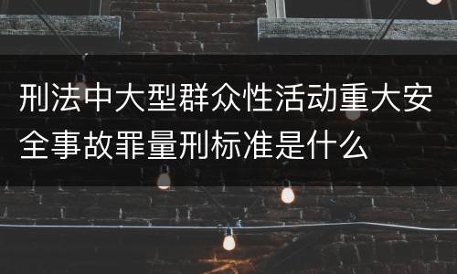 刑法中大型群众性活动重大安全事故罪量刑标准是什么