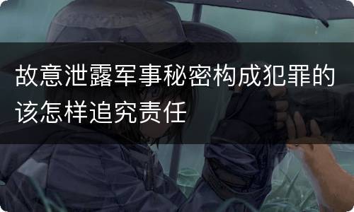 故意泄露军事秘密构成犯罪的该怎样追究责任