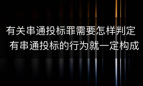 有关串通投标罪需要怎样判定 有串通投标的行为就一定构成串通投标罪吗?