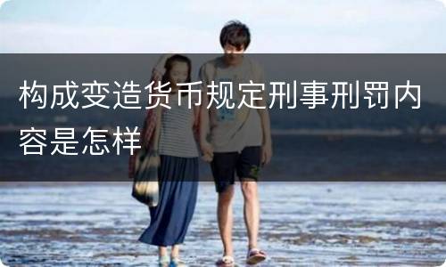 构成变造货币规定刑事刑罚内容是怎样