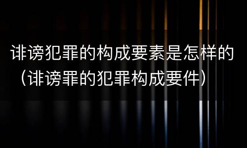 诽谤犯罪的构成要素是怎样的(诽谤罪的犯罪构成要件) 诽谤犯罪的构成要素是怎样的(诽谤罪的犯罪构成要件)