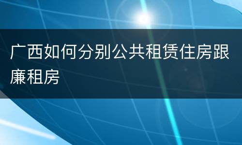 广西如何分别公共租赁住房跟廉租房 广西如何分别公共租赁住房跟廉租房
